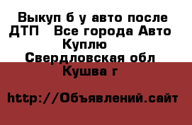 Выкуп б/у авто после ДТП - Все города Авто » Куплю   . Свердловская обл.,Кушва г.